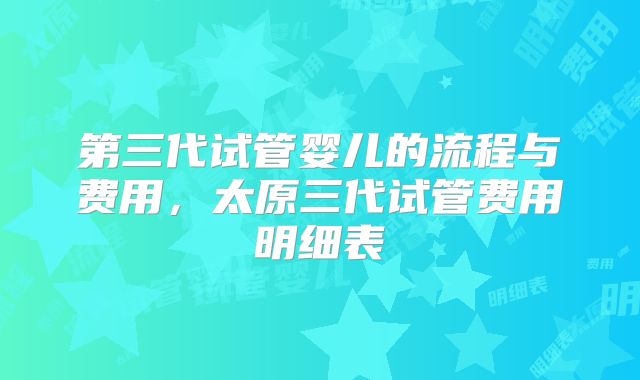 第三代试管婴儿的流程与费用，太原三代试管费用明细表