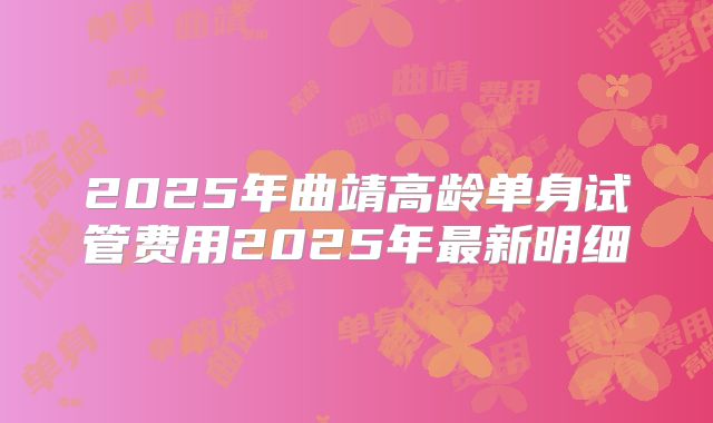 2025年曲靖高龄单身试管费用2025年最新明细