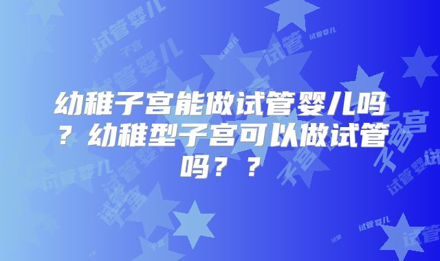 幼稚子宫能做试管婴儿吗？幼稚型子宫可以做试管吗？？