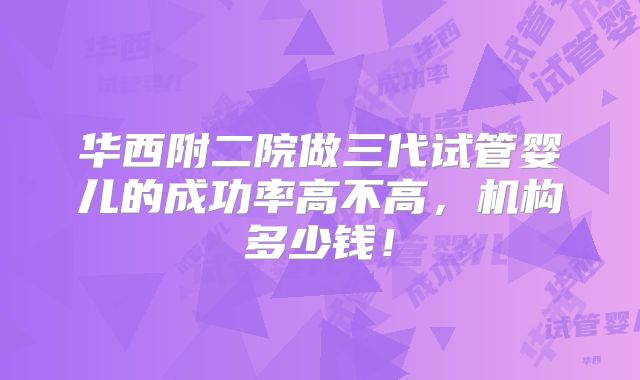 华西附二院做三代试管婴儿的成功率高不高，机构多少钱！