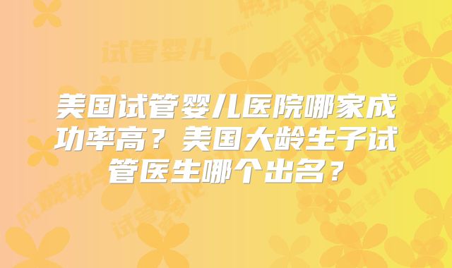 美国试管婴儿医院哪家成功率高?美国大龄生子试管医生哪个出名?