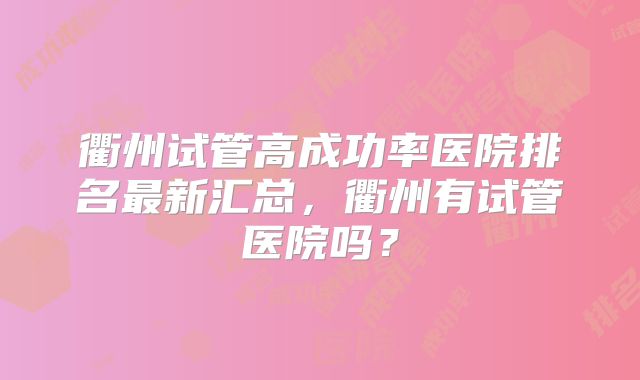 衢州试管高成功率医院排名最新汇总,衢州有试管医院吗?