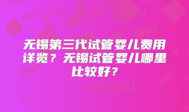 无锡第三代试管婴儿费用详览？无锡试管婴儿哪里比较好？