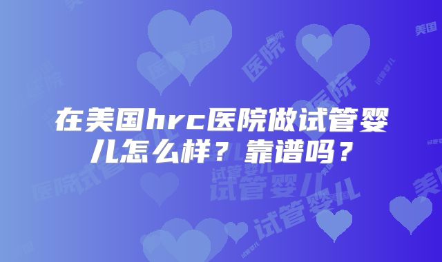 在美国hrc医院做试管婴儿怎么样?靠谱吗?