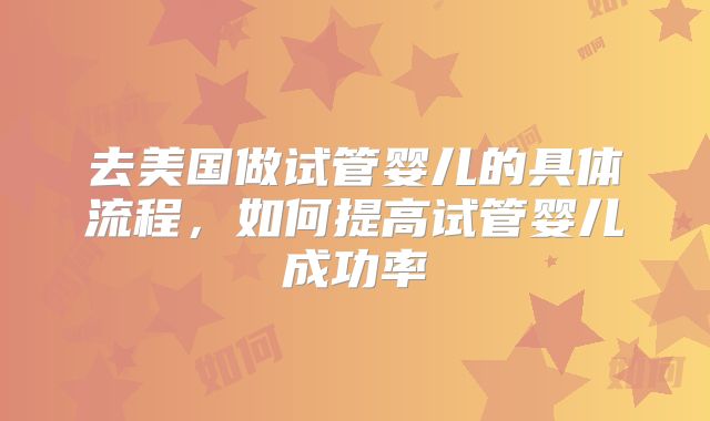 去美国做试管婴儿的具体流程，如何提高试管婴儿成功率