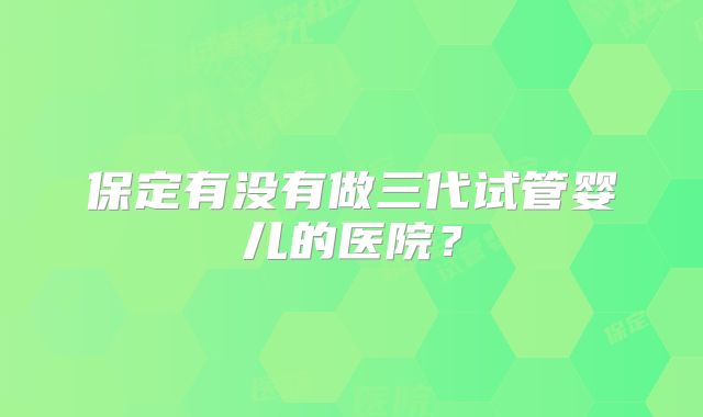 保定有没有做三代试管婴儿的医院？