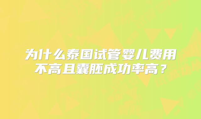 为什么泰国试管婴儿费用不高且囊胚成功率高？
