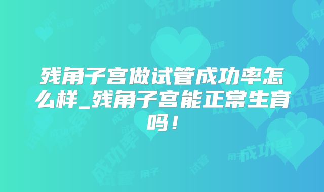 残角子宫做试管成功率怎么样_残角子宫能正常生育吗!