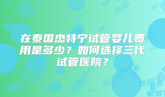 在泰国杰特宁试管婴儿费用是多少？如何选择三代试管医院？