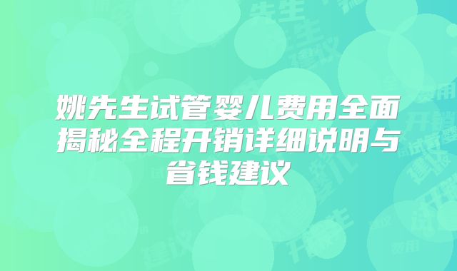 姚先生试管婴儿费用全面揭秘全程开销详细说明与省钱建议