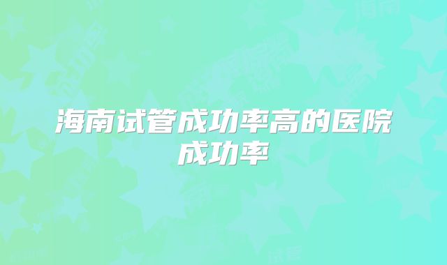 海南试管成功率高的医院成功率