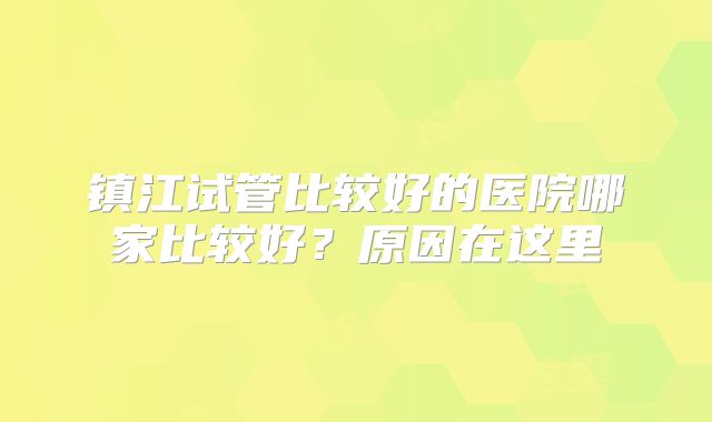 镇江试管比较好的医院哪家比较好？原因在这里