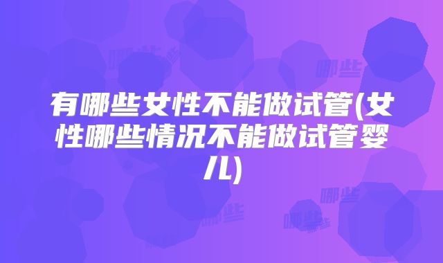 有哪些女性不能做试管(女性哪些情况不能做试管婴儿)