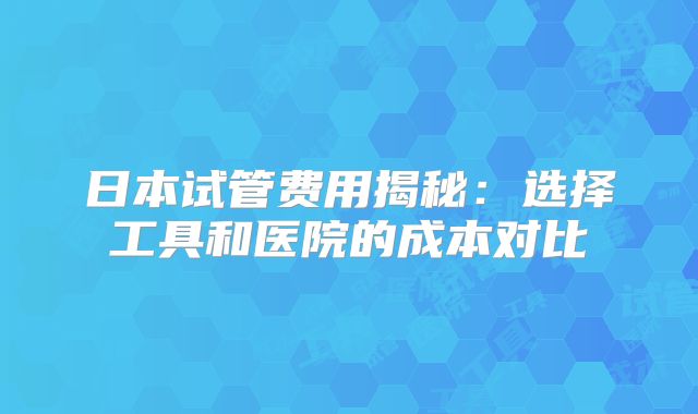 日本试管费用揭秘：选择工具和医院的成本对比