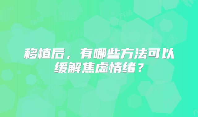 移植后,有哪些方法可以缓解焦虑情绪?