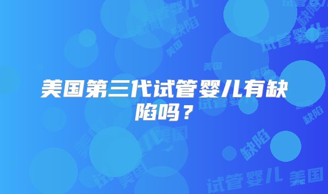 美国第三代试管婴儿有缺陷吗?