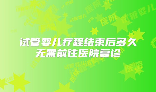 试管婴儿疗程结束后多久无需前往医院复诊