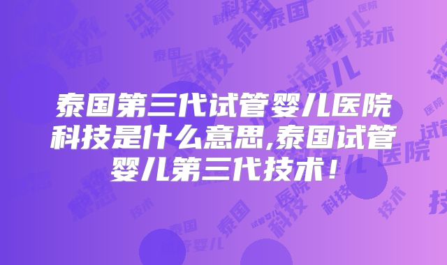 泰国第三代试管婴儿医院科技是什么意思,泰国试管婴儿第三代技术！