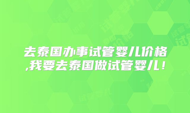 去泰国办事试管婴儿价格,我要去泰国做试管婴儿!