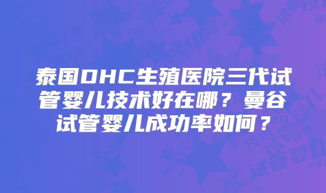 泰国DHC生殖医院三代试管婴儿技术好在哪？曼谷试管婴儿成功率如何？