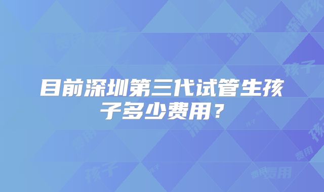 目前深圳第三代试管生孩子多少费用？