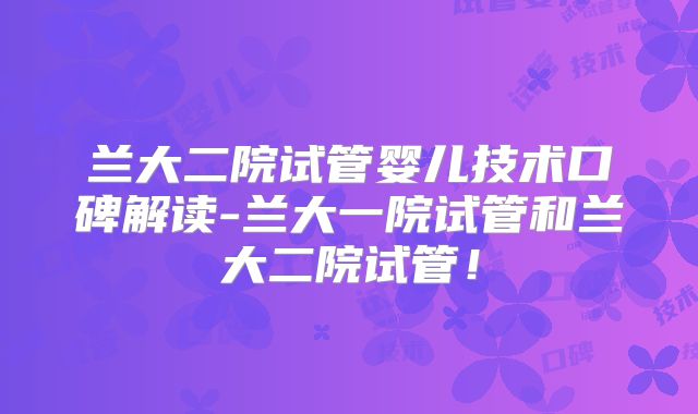 兰大二院试管婴儿技术口碑解读-兰大一院试管和兰大二院试管！