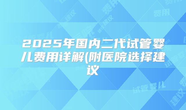 2025年国内二代试管婴儿费用详解(附医院选择建议