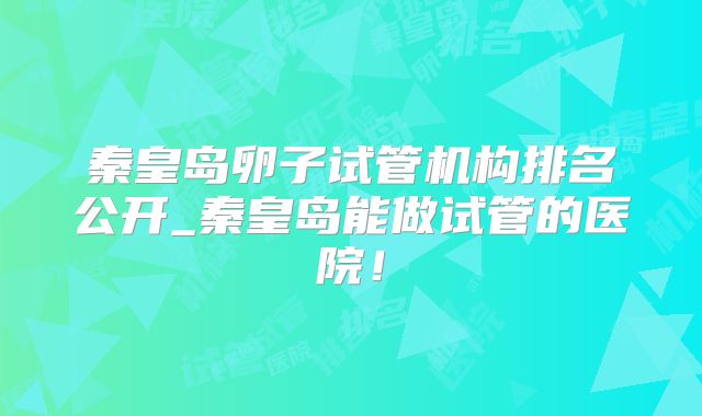秦皇岛卵子试管机构排名公开_秦皇岛能做试管的医院！