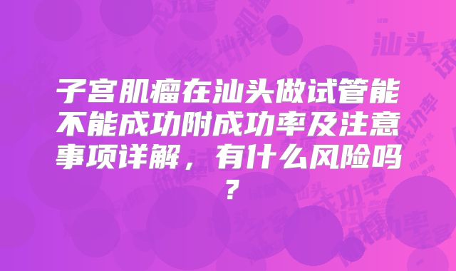 子宫肌瘤在汕头做试管能不能成功附成功率及注意事项详解，有什么风险吗？