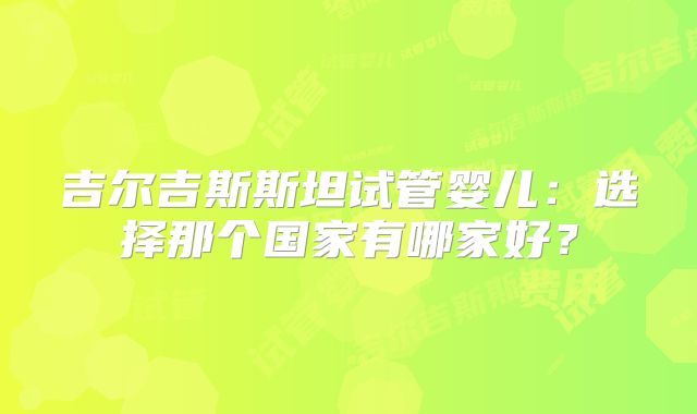 吉尔吉斯斯坦试管婴儿:选择那个国家有哪家好?
