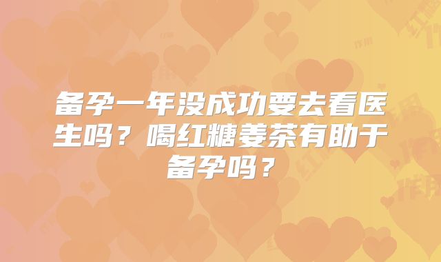 备孕一年没成功要去看医生吗？喝红糖姜茶有助于备孕吗？
