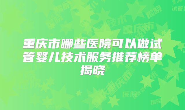 重庆市哪些医院可以做试管婴儿技术服务推荐榜单揭晓