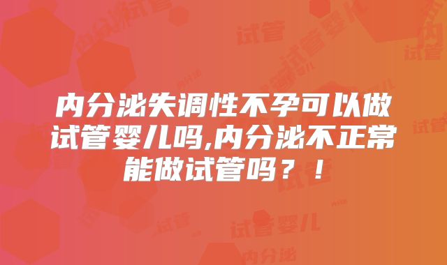 内分泌失调性不孕可以做试管婴儿吗,内分泌不正常能做试管吗？！