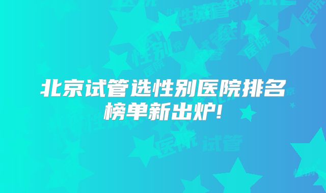 北京试管选性别医院排名榜单新出炉!