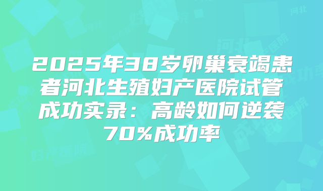 2025年38岁卵巢衰竭患者河北生殖妇产医院试管成功实录：高龄如何逆袭70%成功率