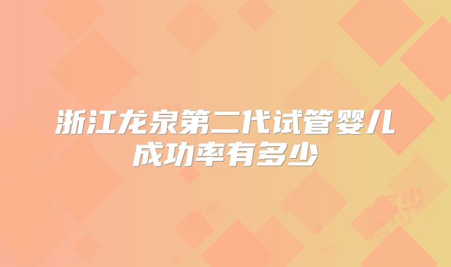 浙江龙泉第二代试管婴儿成功率有多少