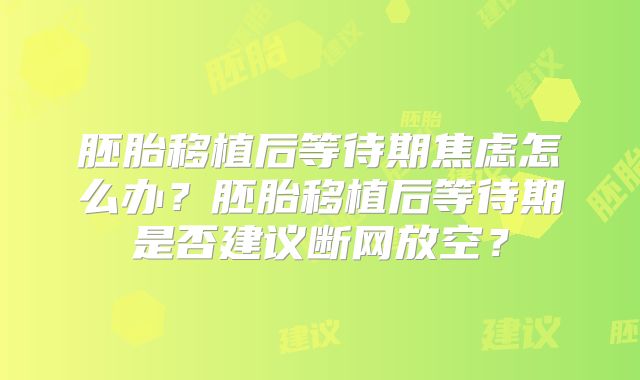 胚胎移植后等待期焦虑怎么办？胚胎移植后等待期是否建议断网放空？