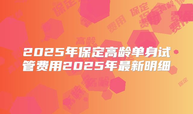 2025年保定高龄单身试管费用2025年最新明细