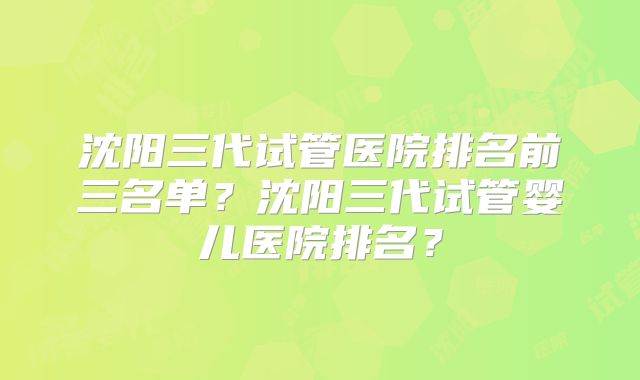 沈阳三代试管医院排名前三名单？沈阳三代试管婴儿医院排名？