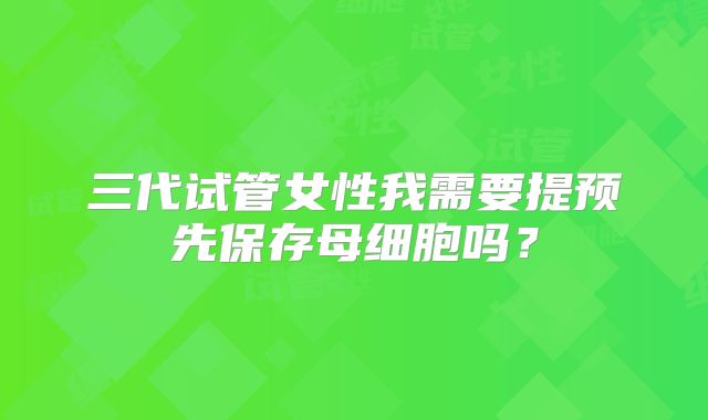 三代试管女性我需要提预先保存母细胞吗？
