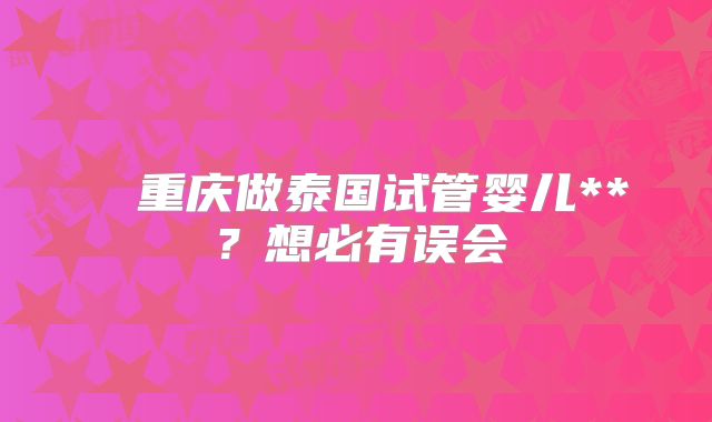 ​​重庆做泰国试管婴儿**？想必有误会