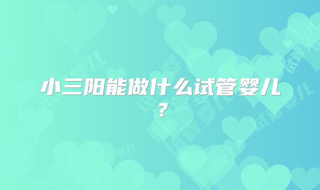 小三阳能做什么试管婴儿？