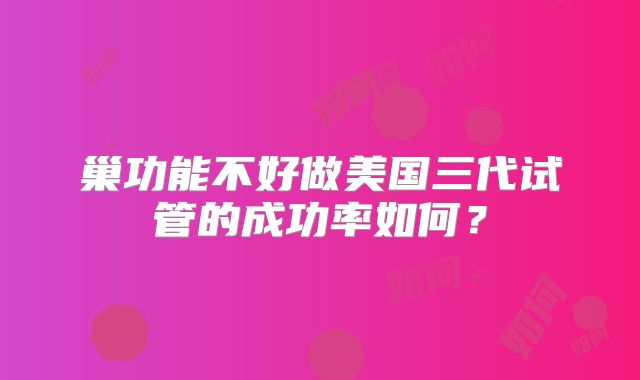 巢功能不好做美国三代试管的成功率如何?