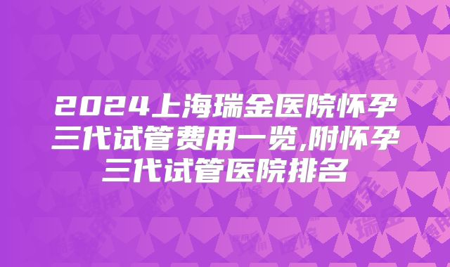 2024上海瑞金医院怀孕三代试管费用一览,附怀孕三代试管医院排名