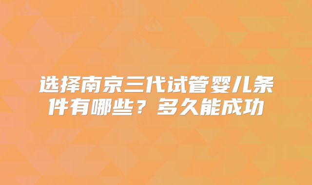 选择南京三代试管婴儿条件有哪些？多久能成功
