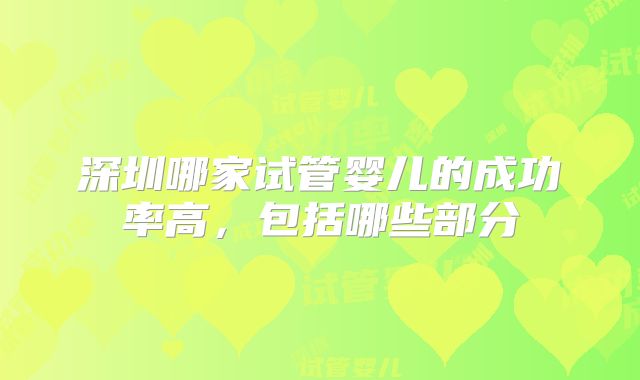 深圳哪家试管婴儿的成功率高，包括哪些部分