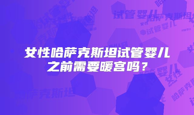 女性哈萨克斯坦试管婴儿之前需要暖宫吗？