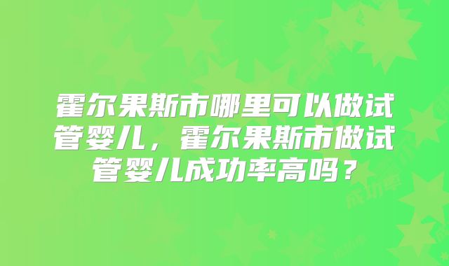 霍尔果斯市哪里可以做试管婴儿,霍尔果斯市做试管婴儿成功率高吗?