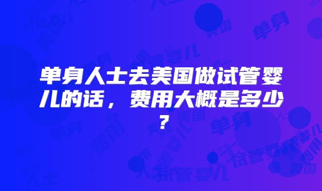 单身人士去美国做试管婴儿的话，费用大概是多少？