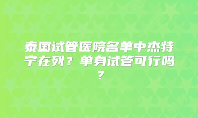 泰国试管医院名单中杰特宁在列？单身试管可行吗？
